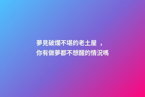 夢見破爛不堪的老土屋，你有做夢都不想醒的情況嗎